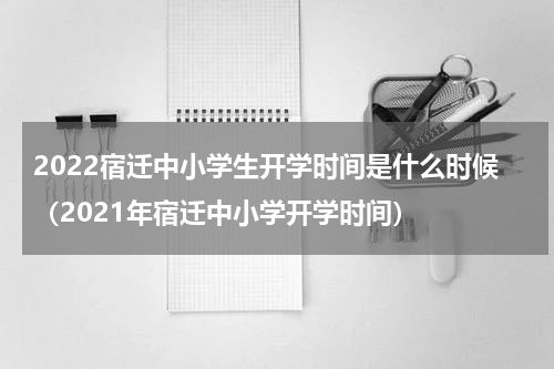 2022宿迁中小学生开学时间是什么时候（2021年宿迁中小学开学时间）