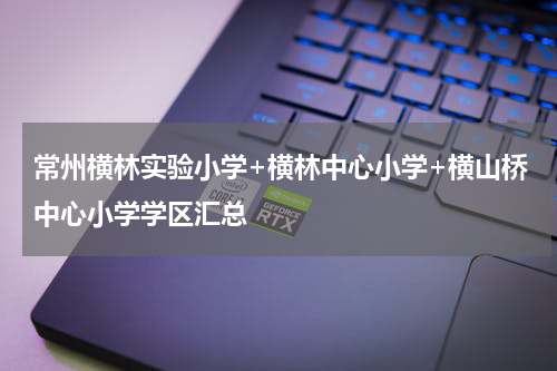 常州横林实验小学+横林中心小学+横山桥中心小学学区汇总
