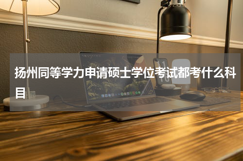 扬州同等学力申请硕士学位考试都考什么科目