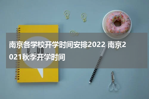 南京各学校开学时间安排2022 南京2021秋季开学时间