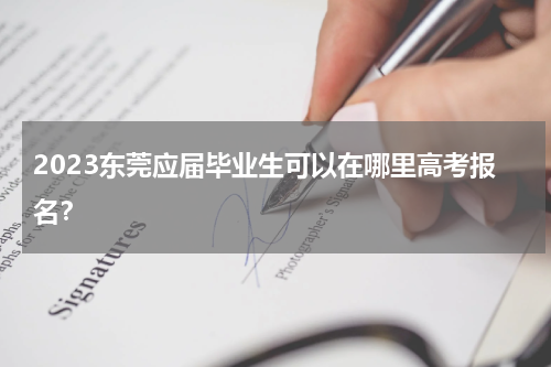 2023东莞应届毕业生可以在哪里高考报名？