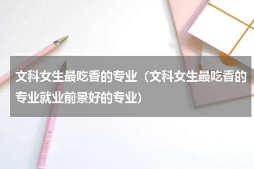 文科女生最吃香的专业（文科女生最吃香的专业就业前景好的专业）