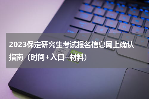 2023保定研究生考试报名信息网上确认指南（时间+入口+材料）