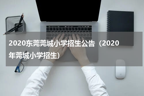 2020东莞莞城小学招生公告（2020年莞城小学招生）