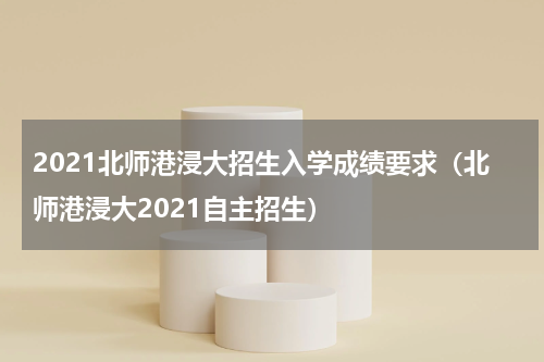 2021北师港浸大招生入学成绩要求（北师港浸大2021自主招生）