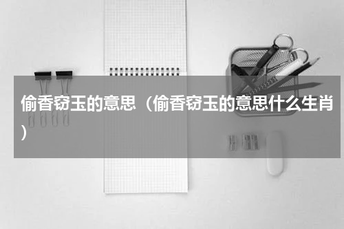 偷香窃玉的意思（偷香窃玉的意思什么生肖）
