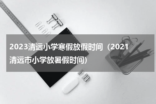 2023清远小学寒假放假时间（2021清远市小学放暑假时间）