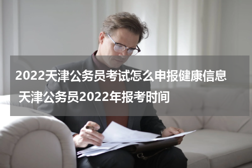 2022天津公务员考试怎么申报健康信息 天津公务员2022年报考时间