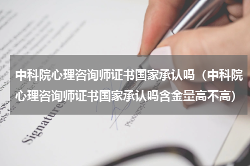 中科院心理咨询师证书国家承认吗（中科院心理咨询师证书国家承认吗含金量高不高）