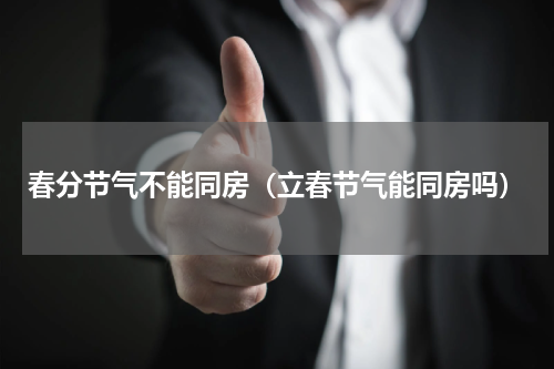 春分节气不能同房（立春节气能同房吗）