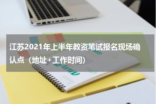 江苏2021年上半年教资笔试报名现场确认点（地址+工作时间）
