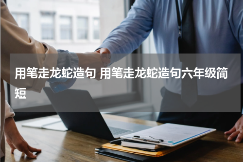 用笔走龙蛇造句 用笔走龙蛇造句六年级简短