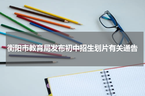 衡阳市教育局发布初中招生划片有关通告