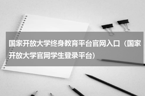 国家开放大学终身教育平台官网入口（国家开放大学官网学生登录平台）