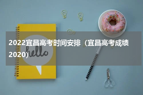 2022宜昌高考时间安排（宜昌高考成绩2020）