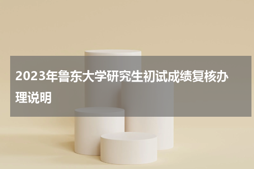 2023年鲁东大学研究生初试成绩复核办理说明