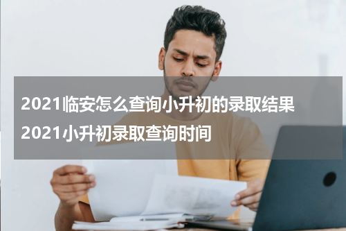 2021临安怎么查询小升初的录取结果 2021小升初录取查询时间