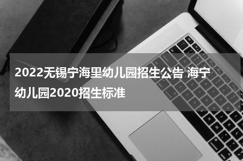 2022无锡宁海里幼儿园招生公告 海宁幼儿园2020招生标准