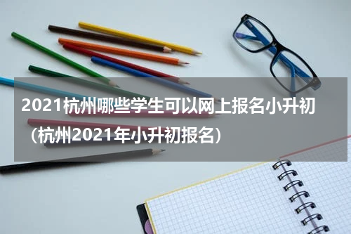2021杭州哪些学生可以网上报名小升初（杭州2021年小升初报名）