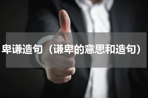 卑谦造句（谦卑的意思和造句）