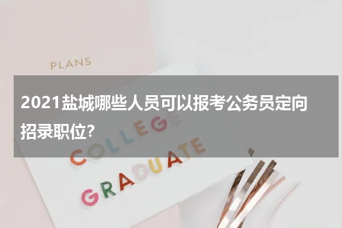 2021盐城哪些人员可以报考公务员定向招录职位？
