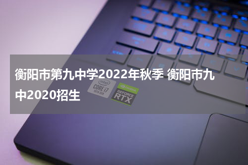 衡阳市第九中学2022年秋季 衡阳市九中2020招生