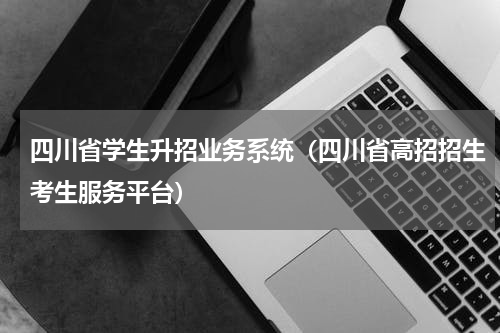 四川省学生升招业务系统（四川省高招招生考生服务平台）