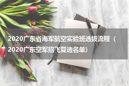 2020广东省海军航空实验班选拔流程（2020广东空军招飞复选名单）