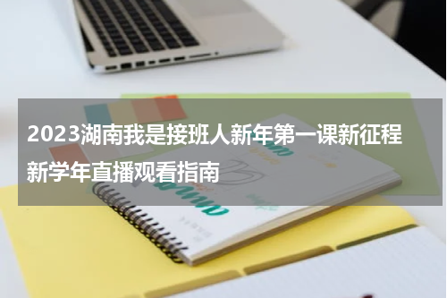 2023湖南我是接班人新年第一课新征程新学年直播观看指南