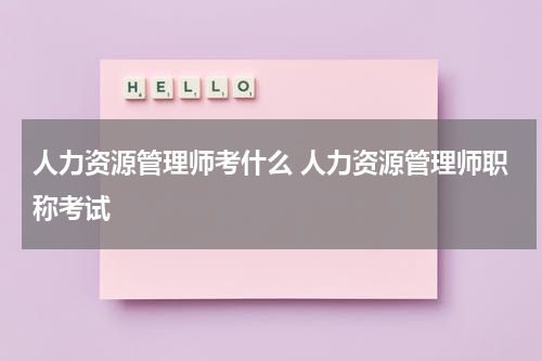 人力资源管理师考什么 人力资源管理师职称考试