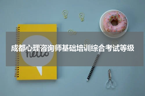成都心理咨询师基础培训综合考试等级