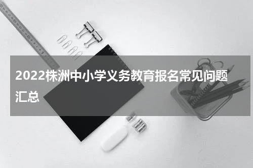2022株洲中小学义务教育报名常见问题汇总