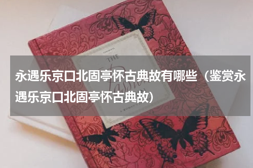 永遇乐京口北固亭怀古典故有哪些（鉴赏永遇乐京口北固亭怀古典故）