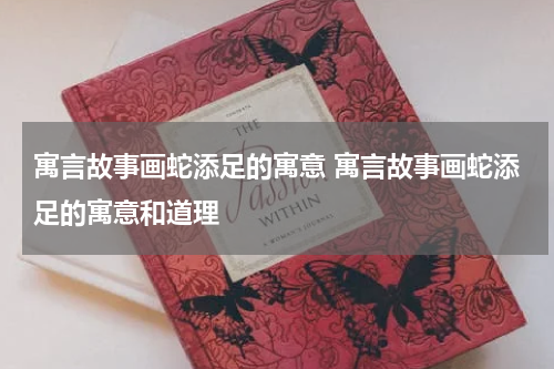 寓言故事画蛇添足的寓意 寓言故事画蛇添足的寓意和道理