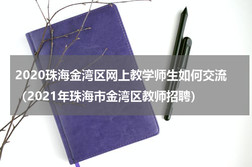 2020珠海金湾区网上教学师生如何交流（2021年珠海市金湾区教师招聘）