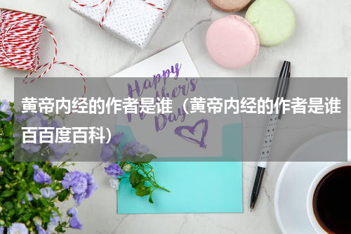 黄帝内经的作者是谁（黄帝内经的作者是谁百百度百科）