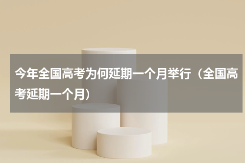 今年全国高考为何延期一个月举行（全国高考延期一个月）