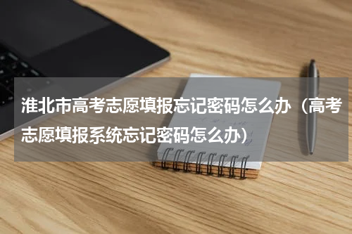 淮北市高考志愿填报忘记密码怎么办（高考志愿填报系统忘记密码怎么办）