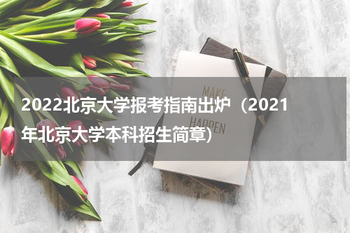 2022北京大学报考指南出炉（2021年北京大学本科招生简章）