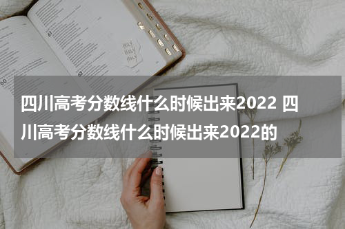 四川高考分数线什么时候出来2022 四川高考分数线什么时候出来2022的