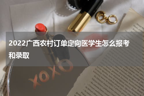 2022广西农村订单定向医学生怎么报考和录取