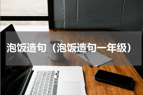 泡饭造句（泡饭造句一年级）