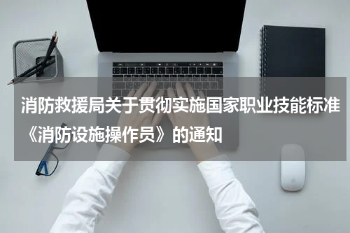 消防救援局关于贯彻实施国家职业技能标准《消防设施操作员》的通知