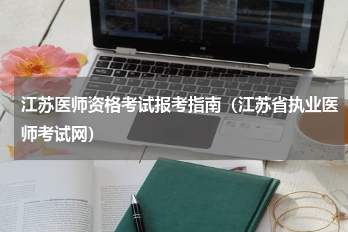 江苏医师资格考试报考指南（江苏省执业医师考试网）