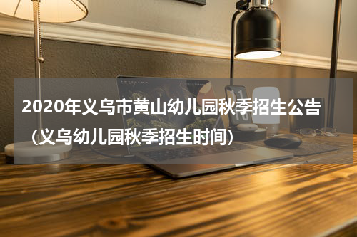 2020年义乌市黄山幼儿园秋季招生公告（义乌幼儿园秋季招生时间）