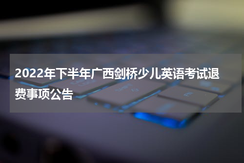 2022年下半年广西剑桥少儿英语考试退费事项公告