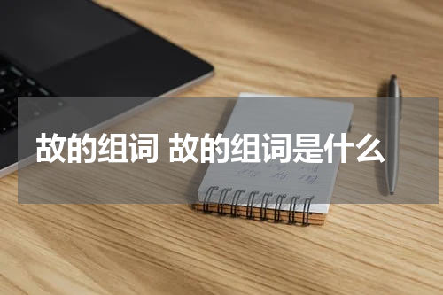 故的组词 故的组词是什么