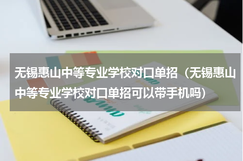 无锡惠山中等专业学校对口单招（无锡惠山中等专业学校对口单招可以带手机吗）