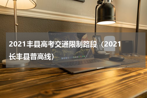 2021丰县高考交通限制路段（2021长丰县普高线）