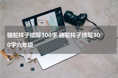 骆驼祥子续写300字 骆驼祥子续写300字六年级